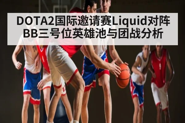 DOTA2国际邀请赛Liquid对阵BB三号位英雄池与团战分析