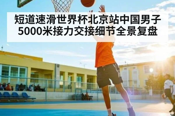 短道速滑世界杯北京站中国男子5000米接力交接细节全景复盘