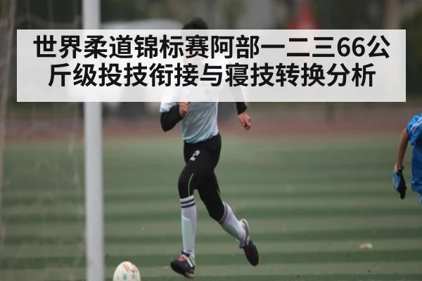 世界柔道锦标赛阿部一二三66公斤级投技衔接与寝技转换分析